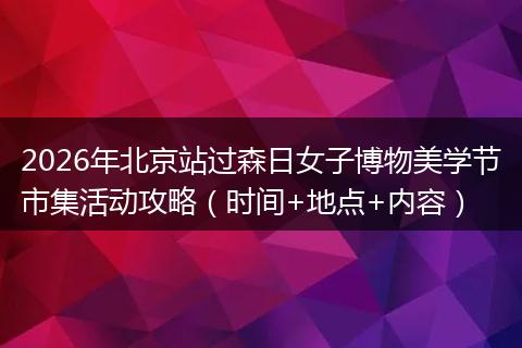 2026年北京站过森日女子博物美学节市集活动攻略（时间+地点+内容）