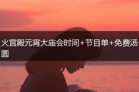火宫殿元宵大庙会时间+节目单+免费汤圆