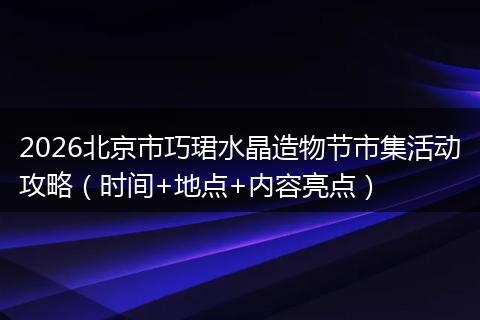 2026北京市巧珺水晶造物节市集活动攻略（时间+地点+内容亮点）