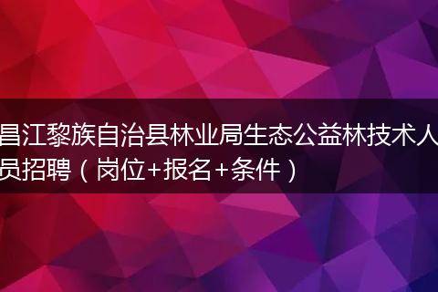 昌江黎族自治县林业局生态公益林技术人员招聘（岗位+报名+条件）