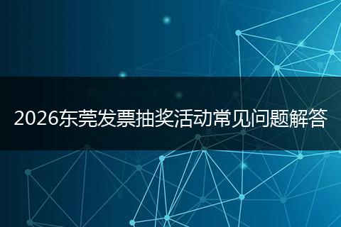 2026东莞发票抽奖活动常见问题解答