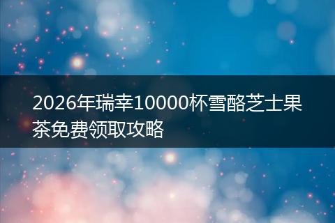 2026年瑞幸10000杯雪酪芝士果茶免费领取攻略