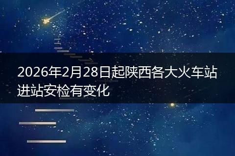 2026年2月28日起陕西各大火车站进站安检有变化