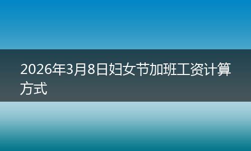 2026年3月8日妇女节加班工资计算方式
