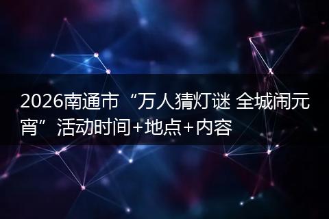 2026南通市“万人猜灯谜 全城闹元宵”活动时间+地点+内容