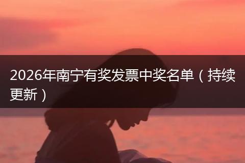 2026年南宁有奖发票中奖名单（持续更新）