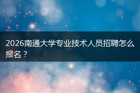 2026南通大学专业技术人员招聘怎么报名？