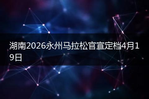湖南2026永州马拉松官宣定档4月19日