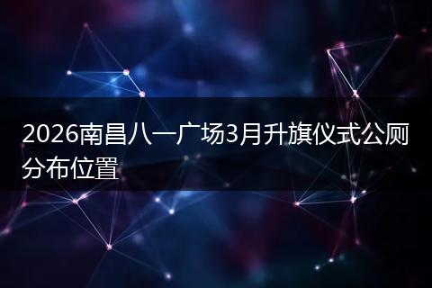 2026南昌八一广场3月升旗仪式公厕分布位置