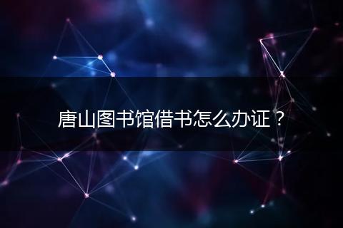 唐山图书馆借书怎么办证？