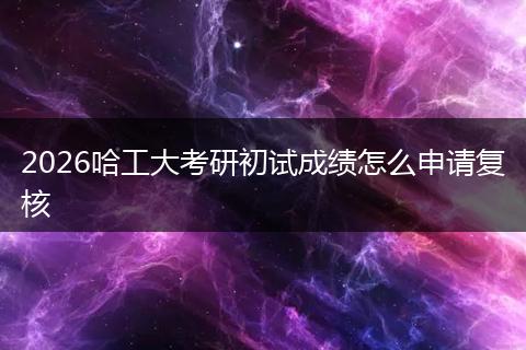 2026哈工大考研初试成绩怎么申请复核