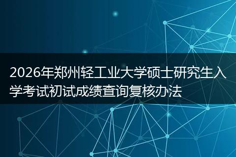 2026年郑州轻工业大学硕士研究生入学考试初试成绩查询复核办法
