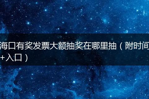 海口有奖发票大额抽奖在哪里抽（附时间+入口）
