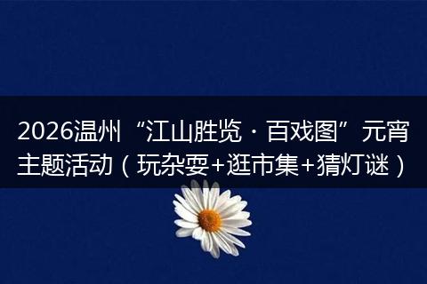 2026温州“江山胜览・百戏图”元宵主题活动（玩杂耍+逛市集+猜灯谜）