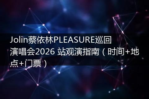 Jolin蔡依林PLEASURE巡回演唱会2026 站观演指南（时间+地点+门票）
