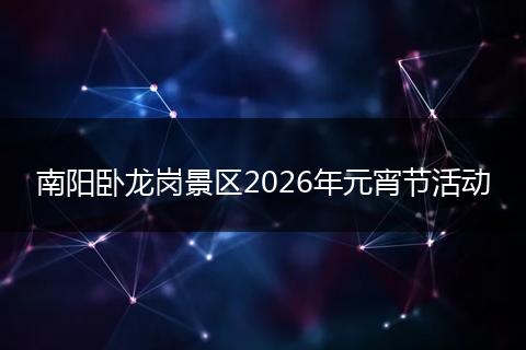 南阳卧龙岗景区2026年元宵节活动