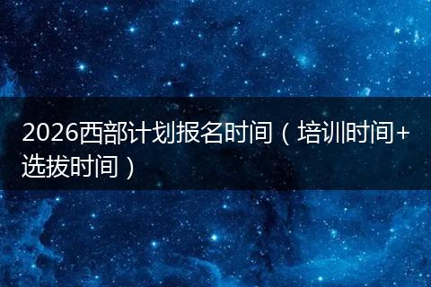 2026西部计划报名时间（培训时间+选拔时间）