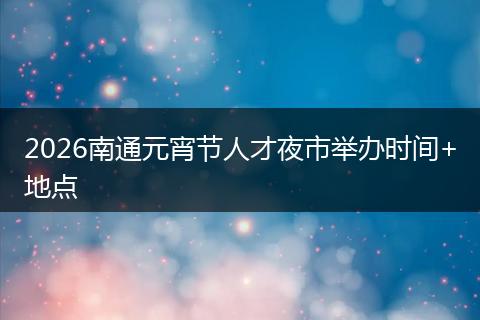 2026南通元宵节人才夜市举办时间+地点