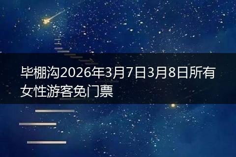 毕棚沟2026年3月7日3月8日所有女性游客免门票