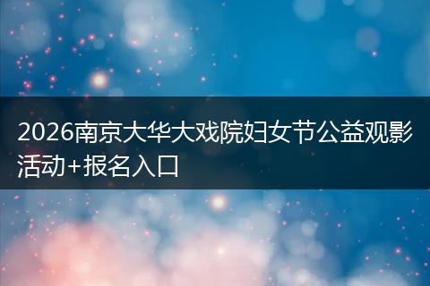 2026南京大华大戏院妇女节公益观影活动+报名入口