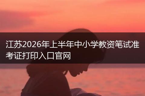 江苏2026年上半年中小学教资笔试准考证打印入口官网