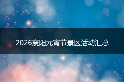 2026襄阳元宵节景区活动汇总