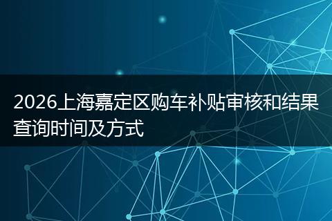 2026上海嘉定区购车补贴审核和结果查询时间及方式