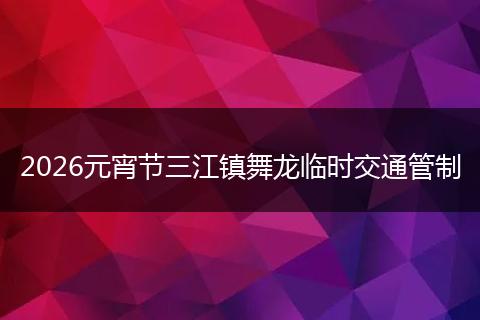 2026元宵节三江镇舞龙临时交通管制
