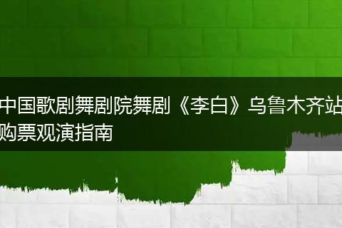 中国歌剧舞剧院舞剧《李白》乌鲁木齐站购票观演指南