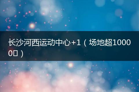 长沙河西运动中心+1（场地超10000㎡）