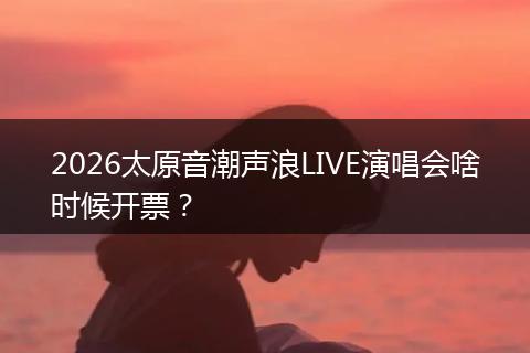 2026太原音潮声浪LIVE演唱会啥时候开票？