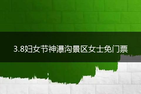 3.8妇女节神瀑沟景区女士免门票