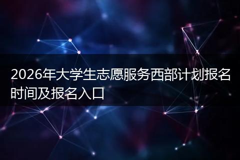 2026年大学生志愿服务西部计划报名时间及报名入口