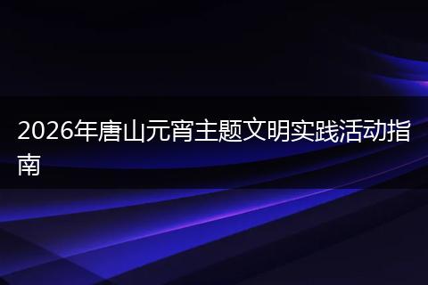 2026年唐山元宵主题文明实践活动指南
