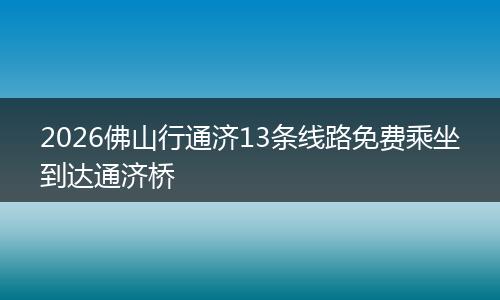 2026佛山行通济13条线路免费乘坐到达通济桥