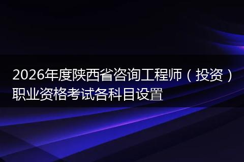 2026年度陕西省咨询工程师（投资）职业资格考试各科目设置
