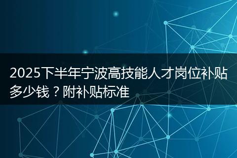 2025下半年宁波高技能人才岗位补贴多少钱？附补贴标准