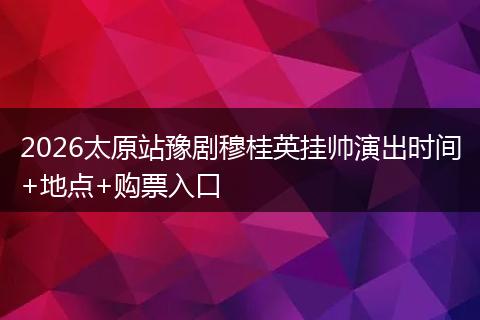 2026太原站豫剧穆桂英挂帅演出时间+地点+购票入口