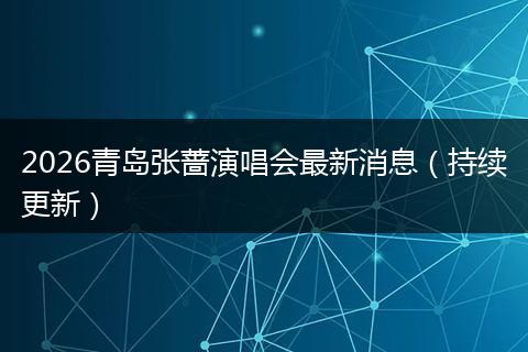 2026青岛张蔷演唱会最新消息（持续更新）