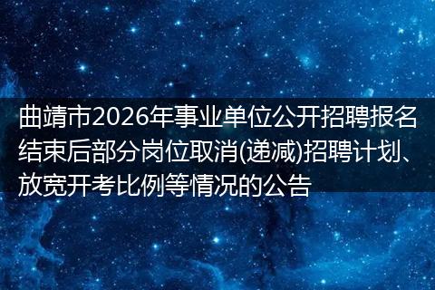 曲靖市2026年事业单位公开招聘报名结束后部分岗位取消(递减)招聘计划、放宽开考比例等情况的公告