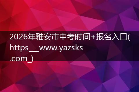 2026年雅安市中考时间+报名入口(https___www.yazsks.com_)