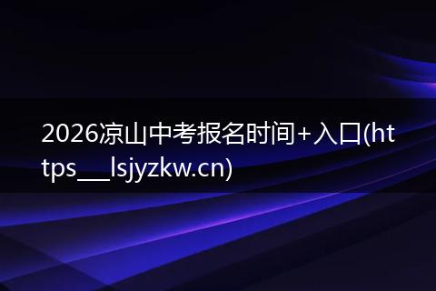 2026凉山中考报名时间+入口(https___lsjyzkw.cn)