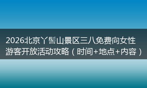 2026北京丫髻山景区三八免费向女性游客开放活动攻略（时间+地点+内容）