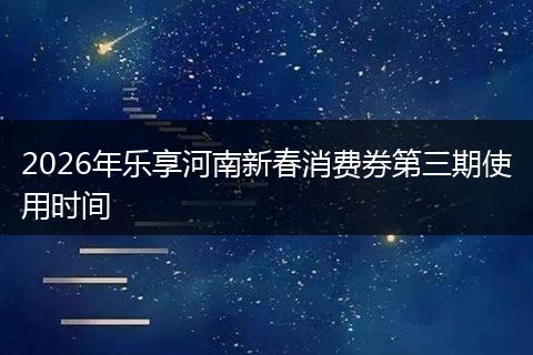 2026年乐享河南新春消费券第三期使用时间