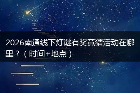 2026南通线下灯谜有奖竞猜活动在哪里？（时间+地点）