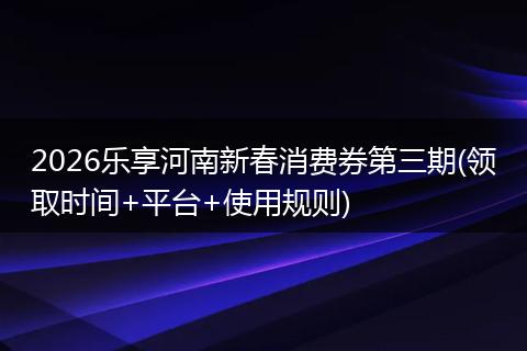 2026乐享河南新春消费券第三期(领取时间+平台+使用规则)