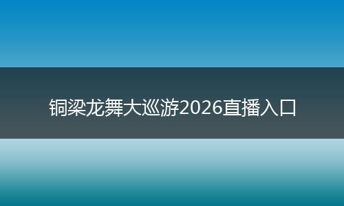 铜梁龙舞大巡游2026直播入口