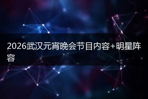 2026武汉元宵晚会节目内容+明星阵容
