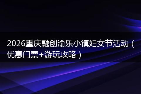 2026重庆融创渝乐小镇妇女节活动（优惠门票+游玩攻略）