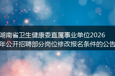 湖南省卫生健康委直属事业单位2026年公开招聘部分岗位修改报名条件的公告